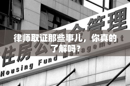 宁国律师取证那些事儿，你真的了解吗？