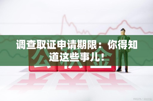 宁国调查取证申请期限：你得知道这些事儿！