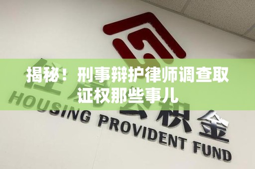 宁国揭秘！刑事辩护律师调查取证权那些事儿