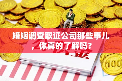宁国婚姻调查取证公司那些事儿，你真的了解吗？