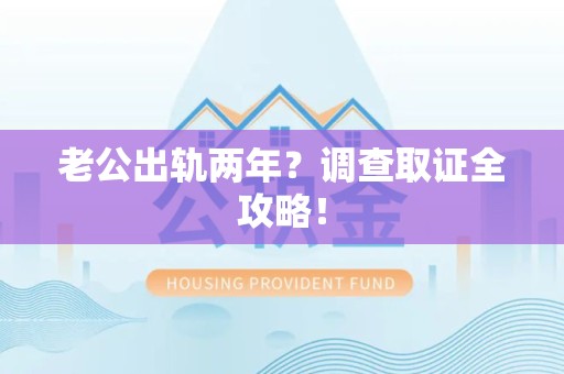 宁国老公出轨两年？调查取证全攻略！
